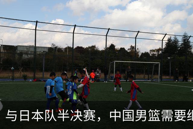 与日本队半决赛，中国男篮需要继续发挥内线优势+后场保持攻击力